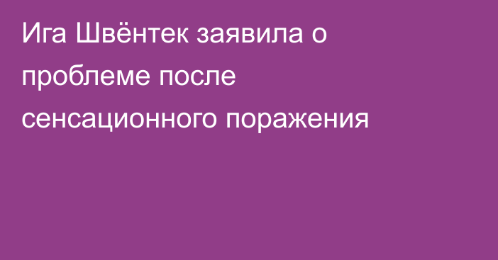 Ига Швёнтек заявила о проблеме после сенсационного поражения
