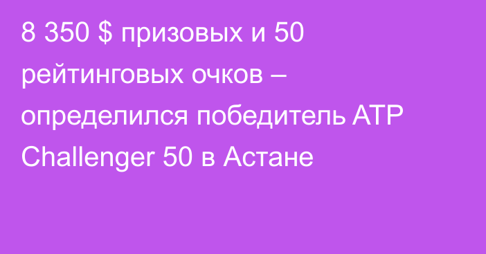 8 350 $ призовых и 50 рейтинговых очков – определился победитель ATP Challenger 50 в Астане