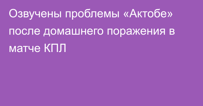 Озвучены проблемы «Актобе» после домашнего поражения в матче КПЛ