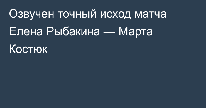 Озвучен точный исход матча Елена Рыбакина — Марта Костюк