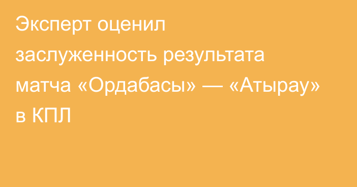 Эксперт оценил заслуженность результата матча «Ордабасы» — «Атырау» в КПЛ