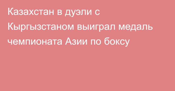 Казахстан в дуэли с Кыргызстаном выиграл медаль чемпионата Азии по боксу
