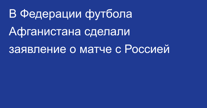 В Федерации футбола Афганистана сделали заявление о матче с Россией