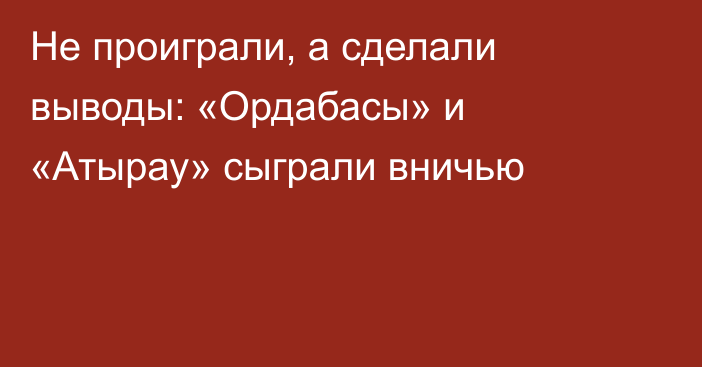 Не проиграли, а сделали выводы: «Ордабасы» и «Атырау» сыграли вничью