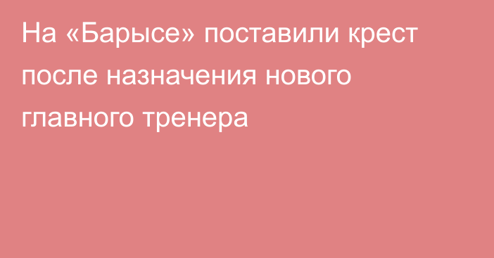 На «Барысе» поставили крест после назначения нового главного тренера