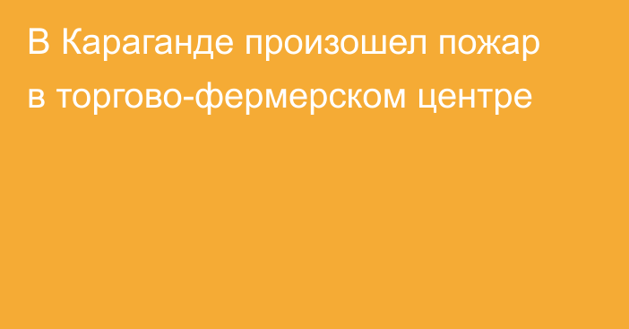 В Караганде произошел пожар в торгово-фермерском центре
