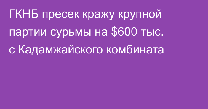 ГКНБ пресек кражу крупной партии сурьмы на $600 тыс. с Кадамжайского комбината