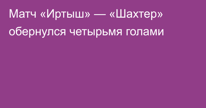 Матч «Иртыш» — «Шахтер» обернулся четырьмя голами