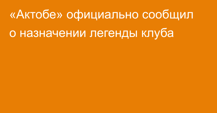 «Актобе» официально сообщил о назначении легенды клуба