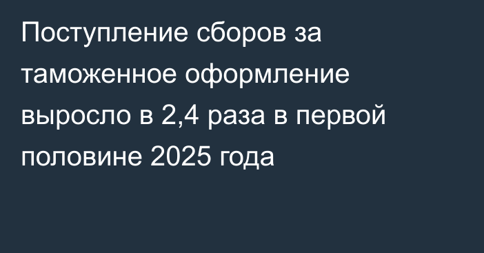Поступление сборов за таможенное оформление выросло в 2,4 раза в первой половине 2025 года