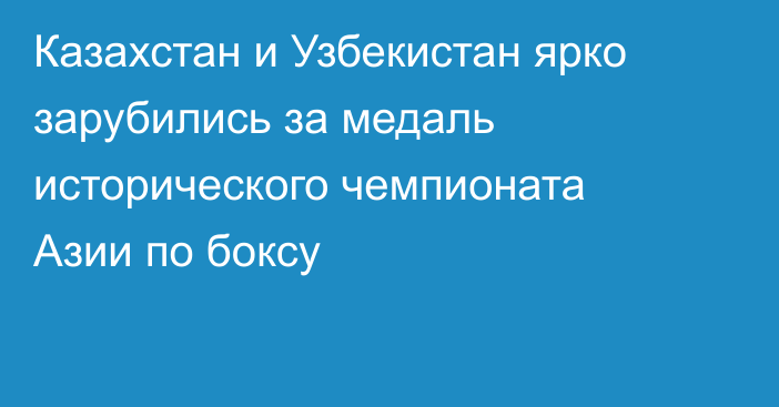 Казахстан и Узбекистан ярко зарубились за медаль исторического чемпионата Азии по боксу