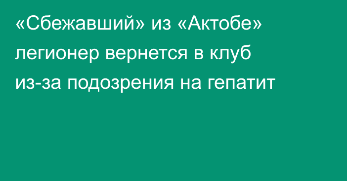 «Сбежавший» из «Актобе» легионер вернется в клуб из-за подозрения на гепатит