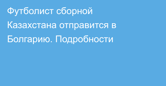 Футболист сборной Казахстана отправится в Болгарию. Подробности