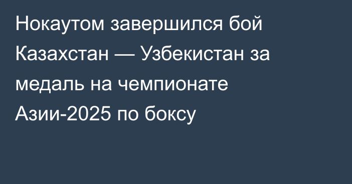 Нокаутом завершился бой Казахстан — Узбекистан за медаль на чемпионате Азии-2025 по боксу