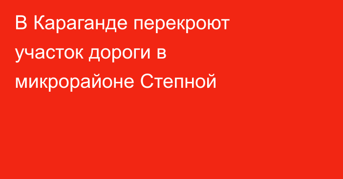 В Караганде перекроют участок дороги в микрорайоне Степной