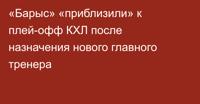 «Барыс» «приблизили» к плей-офф КХЛ после назначения нового главного тренера