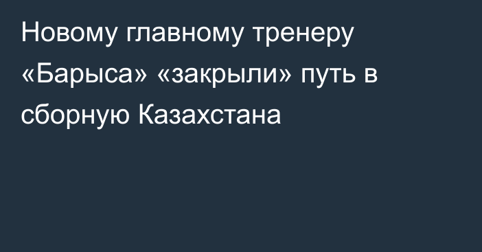 Новому главному тренеру «Барыса» «закрыли» путь в сборную Казахстана