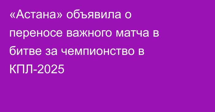 «Астана» объявила о переносе важного матча в битве за чемпионство в КПЛ-2025