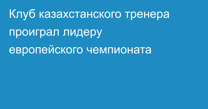 Клуб казахстанского тренера проиграл лидеру европейского чемпионата