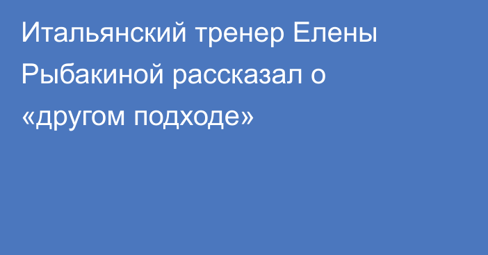Итальянский тренер Елены Рыбакиной рассказал о «другом подходе»