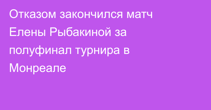 Отказом закончился матч Елены Рыбакиной за полуфинал турнира в Монреале