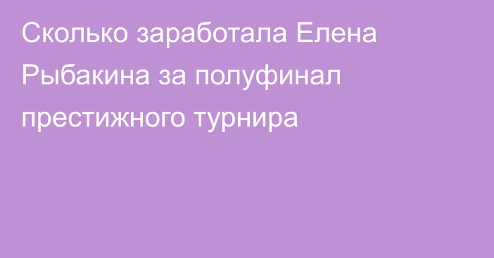 Сколько заработала Елена Рыбакина за полуфинал престижного турнира