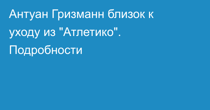 Антуан Гризманн близок к уходу из 