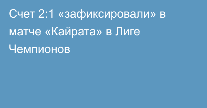 Счет 2:1 «зафиксировали» в матче «Кайрата» в Лиге Чемпионов