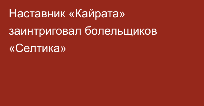 Наставник «Кайрата» заинтриговал болельщиков «Селтика»