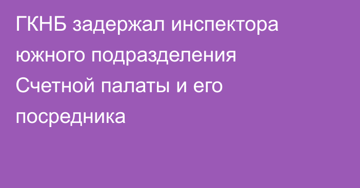 ГКНБ задержал инспектора южного подразделения Счетной палаты и его посредника