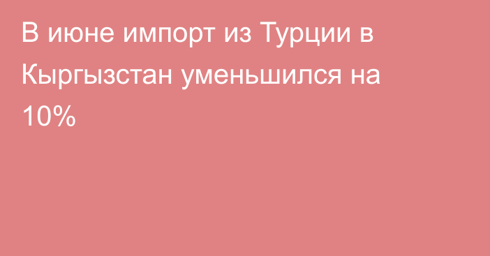 В июне импорт из Турции в Кыргызстан уменьшился на 10%