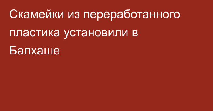 Скамейки из переработанного пластика установили в Балхаше