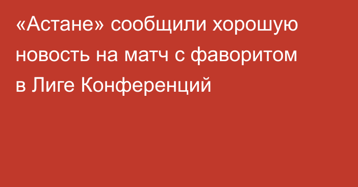 «Астане» сообщили хорошую новость на матч с фаворитом в Лиге Конференций