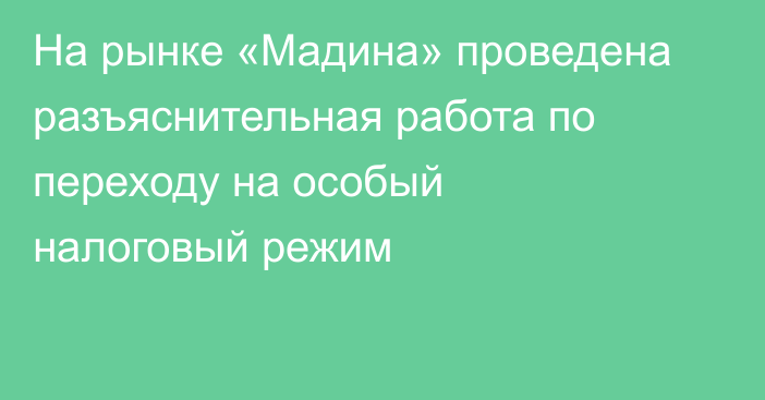 На рынке «Мадина» проведена разъяснительная работа по переходу на особый налоговый режим