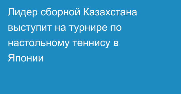 Лидер сборной Казахстана выступит на турнире по настольному теннису в Японии