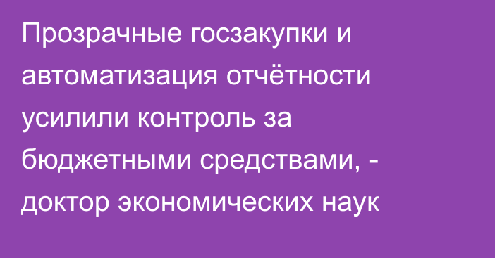 Прозрачные госзакупки и автоматизация отчётности усилили контроль за бюджетными средствами, - доктор экономических наук