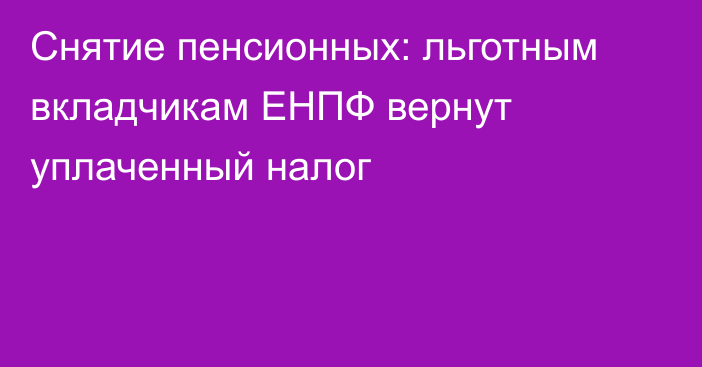 Снятие пенсионных: льготным вкладчикам ЕНПФ вернут уплаченный налог