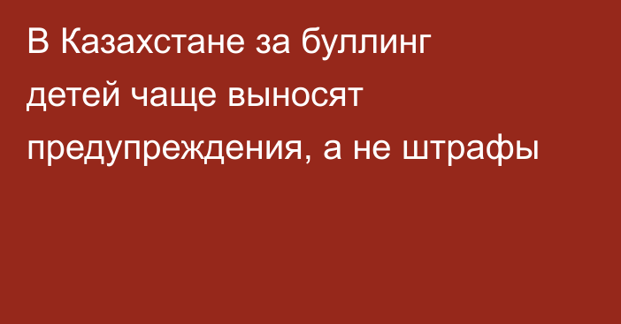 В Казахстане за буллинг детей чаще выносят предупреждения, а не штрафы