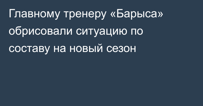 Главному тренеру «Барыса» обрисовали ситуацию по составу на новый сезон