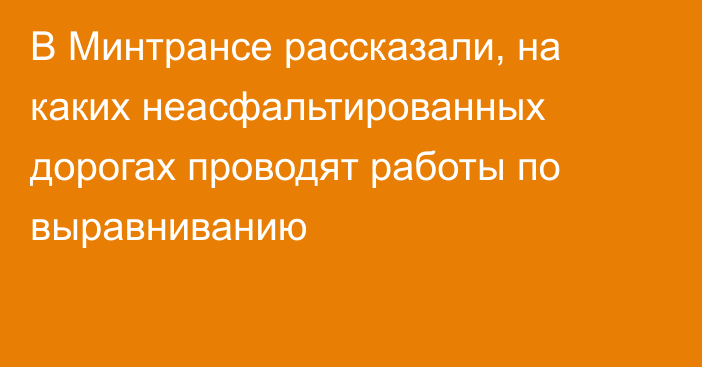 В Минтрансе рассказали, на каких неасфальтированных дорогах проводят работы по выравниванию