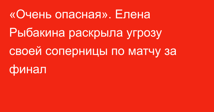 «Очень опасная». Елена Рыбакина раскрыла угрозу своей соперницы по матчу за финал