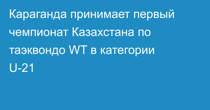 Караганда принимает первый чемпионат Казахстана по таэквондо WT в категории U-21