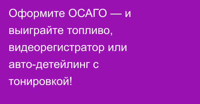 Оформите ОСАГО — и выиграйте топливо, видеорегистратор или авто-детейлинг с тонировкой!