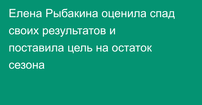 Елена Рыбакина оценила спад своих результатов и поставила цель на остаток сезона