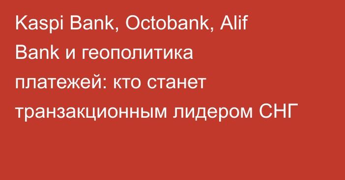 Kaspi Bank, Оctobank, Аlif Вank и геополитика платежей: кто станет транзакционным лидером СНГ