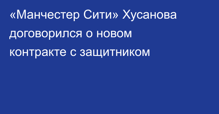 «Манчестер Сити» Хусанова договорился о новом контракте с защитником