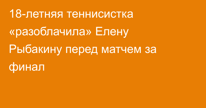 18-летняя теннисистка «разоблачила» Елену Рыбакину перед матчем за финал