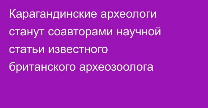 Карагандинские археологи станут соавторами научной статьи известного британского археозоолога