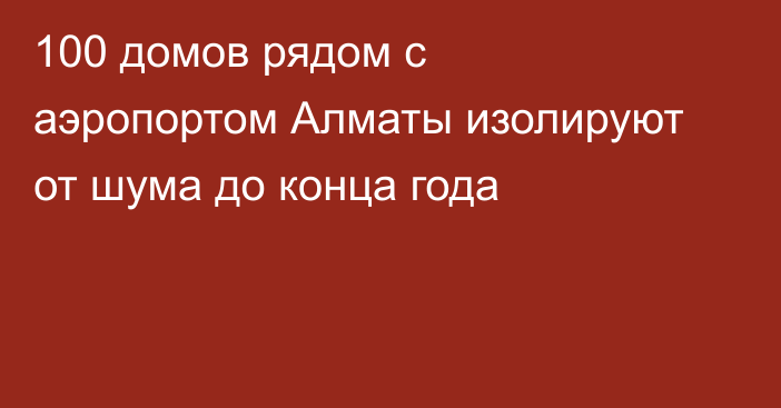 100 домов рядом с аэропортом Алматы изолируют от шума до конца года