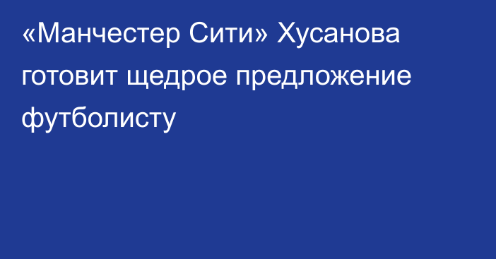 «Манчестер Сити» Хусанова готовит щедрое предложение футболисту